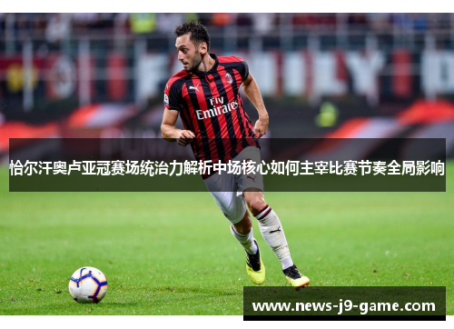恰尔汗奥卢亚冠赛场统治力解析中场核心如何主宰比赛节奏全局影响