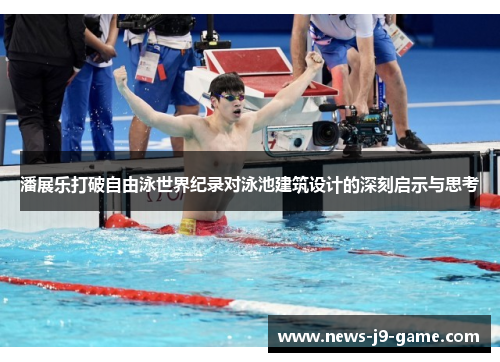 潘展乐打破自由泳世界纪录对泳池建筑设计的深刻启示与思考