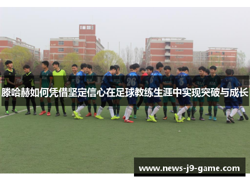 滕哈赫如何凭借坚定信心在足球教练生涯中实现突破与成长