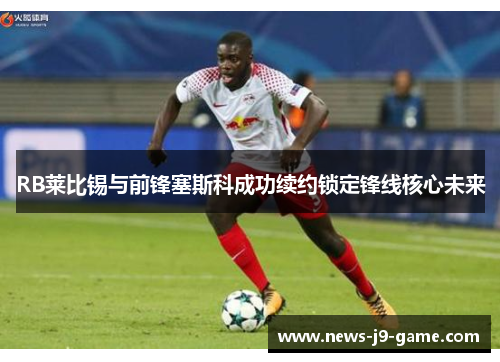 RB莱比锡与前锋塞斯科成功续约锁定锋线核心未来