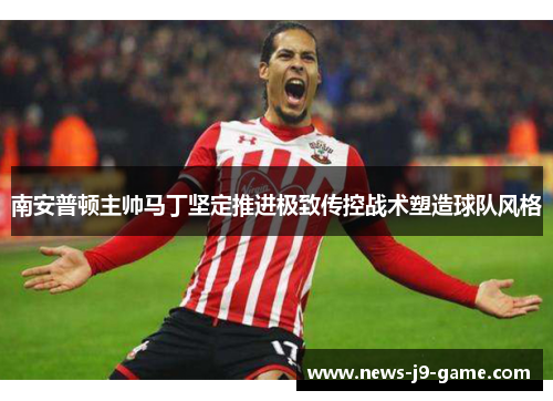 南安普顿主帅马丁坚定推进极致传控战术塑造球队风格