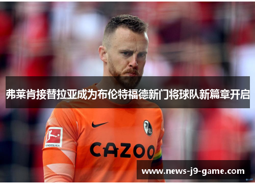 弗莱肯接替拉亚成为布伦特福德新门将球队新篇章开启