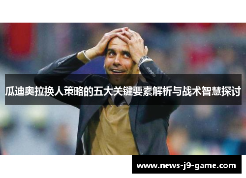 瓜迪奥拉换人策略的五大关键要素解析与战术智慧探讨