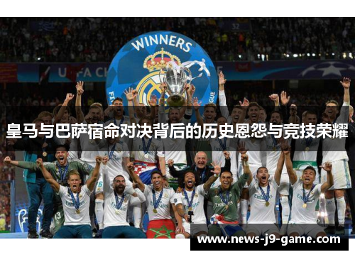 皇马与巴萨宿命对决背后的历史恩怨与竞技荣耀