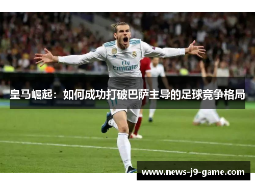 皇马崛起：如何成功打破巴萨主导的足球竞争格局