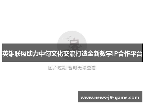 英雄联盟助力中匈文化交流打造全新数字IP合作平台 英雄联盟助力中匈文化交流打造全新数字IP合作平台