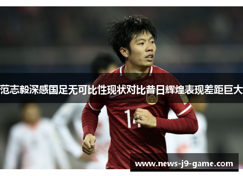 范志毅深感国足无可比性现状对比昔日辉煌表现差距巨大 范志毅深感国足无可比性现状对比昔日辉煌表现差距巨大