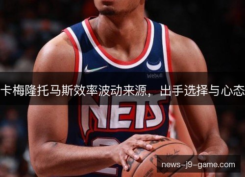 卡梅隆托马斯效率波动来源，出手选择与心态